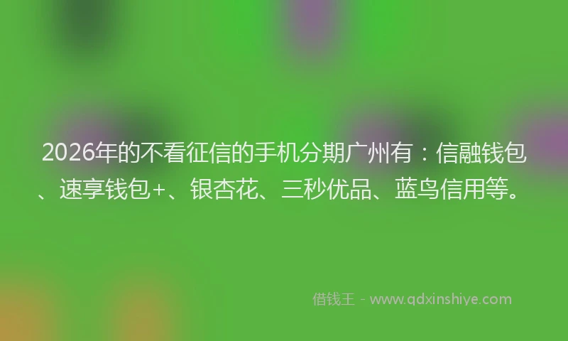 2026年的不看征信的手机分期广州有：信融钱包、速享钱包+、银杏花、三秒优品、蓝鸟信用等。