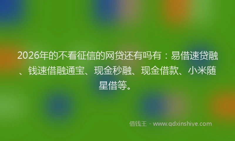 2026年的不看征信的网贷还有吗有：易借速贷融、钱速借融通宝、现金秒融、现金借款、小米随星借等。