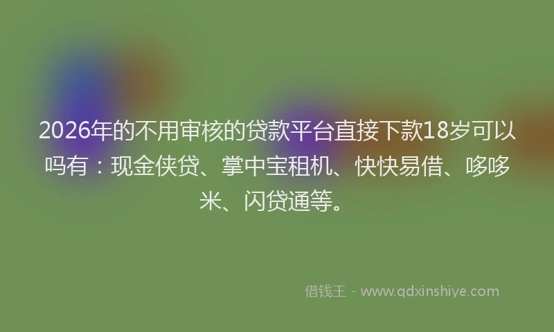 2026年的不用审核的贷款平台直接下款18岁可以吗有:现金侠贷、掌中宝租机、快快易借、哆哆米、闪贷通等。