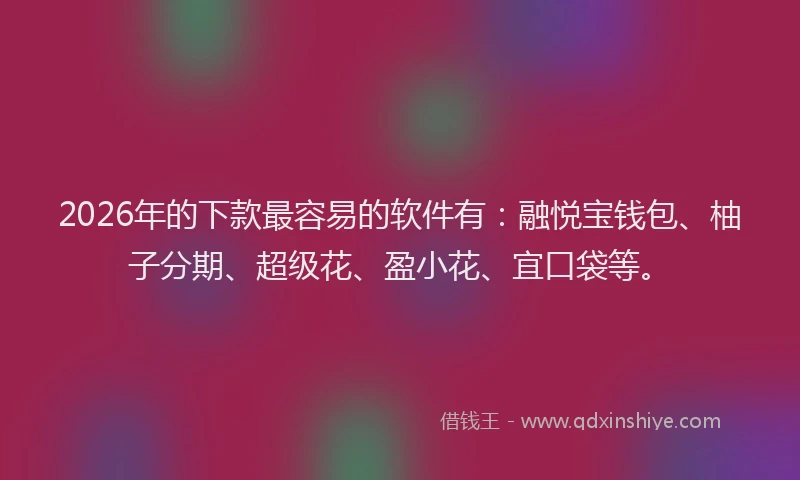 2026年的下款最容易的软件有:融悦宝钱包、柚子分期、超级花、盈小花、宜口袋等。