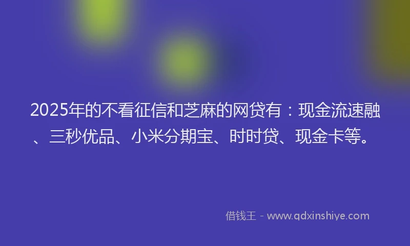 2025年的不看征信和芝麻的网贷有：现金流速融、三秒优品、小米分期宝、时时贷、现金卡等。