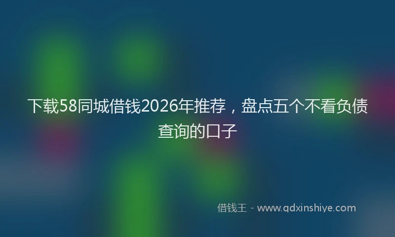 下载58同城借钱2026年推荐，盘点五个不看负债查询的口子