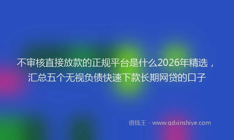 不审核直接放款的正规平台是什么2026年精选，汇总五个无视负债快速下款长期网贷的口子