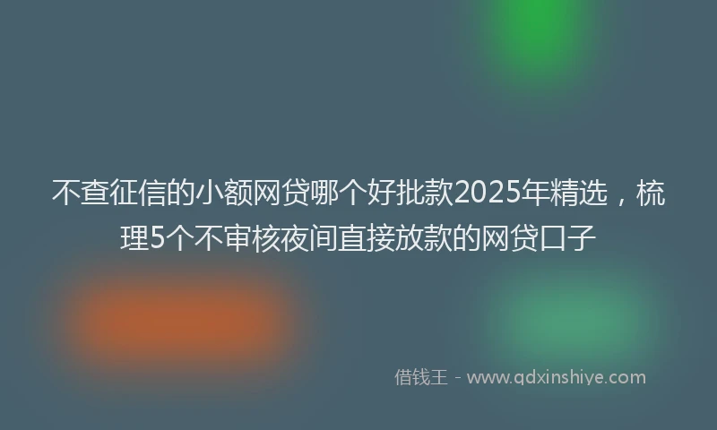 不查征信的小额网贷哪个好批款2025年精选，梳理5个不审核夜间直接放款的网贷口子