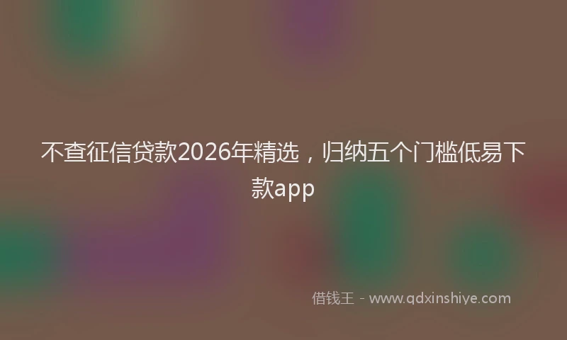 不查征信贷款2026年精选，归纳五个门槛低易下款app