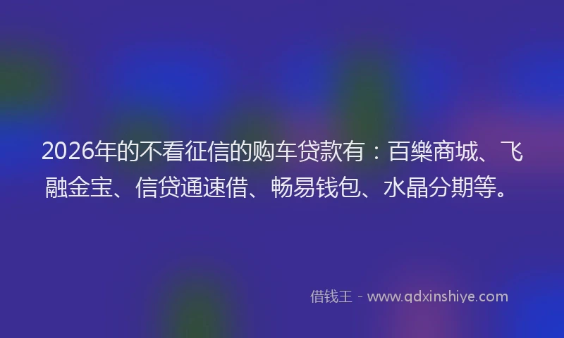 2026年的不看征信的购车贷款有:百樂商城、飞融金宝、信贷通速借、畅易钱包、水晶分期等。