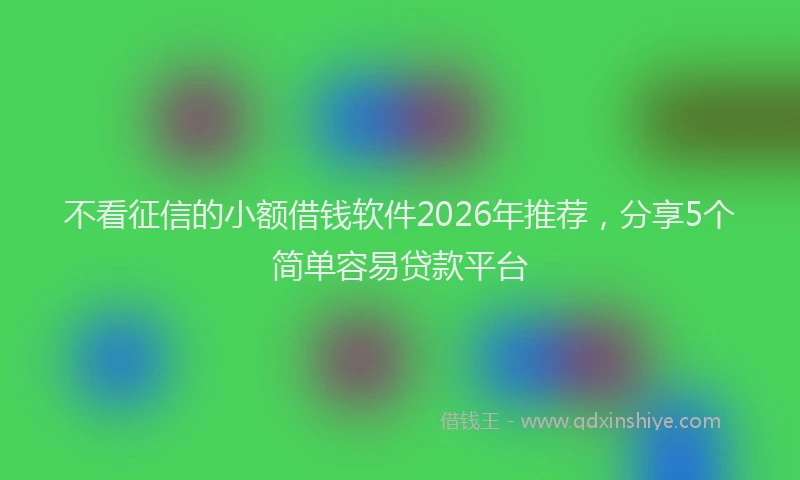 不看征信的小额借钱软件2026年推荐，分享5个简单容易贷款平台