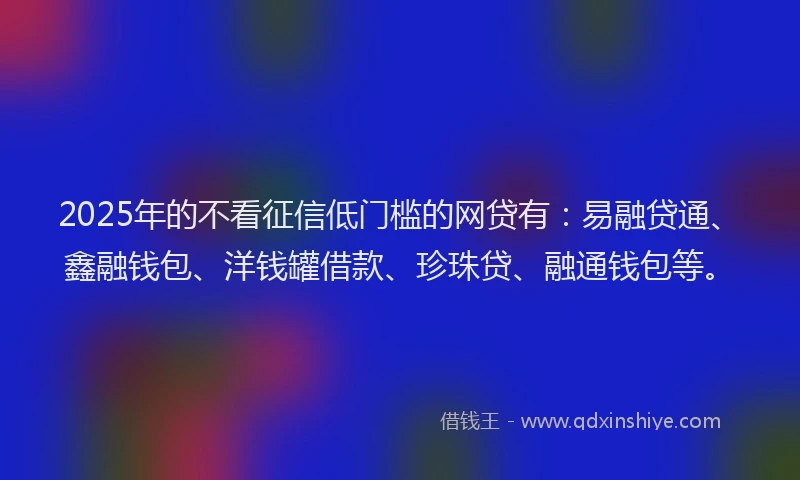 2025年的不看征信低门槛的网贷有:易融贷通、鑫融钱包、洋钱罐借款、珍珠贷、融通钱包等。