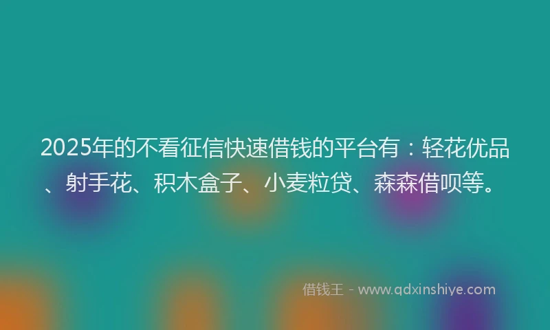 2025年的不看征信快速借钱的平台有：轻花优品、射手花、积木盒子、小麦粒贷、森森借呗等。