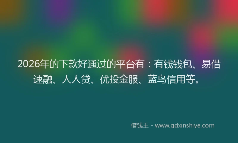 2026年的下款好通过的平台有：有钱钱包、易借速融、人人贷、优投金服、蓝鸟信用等。