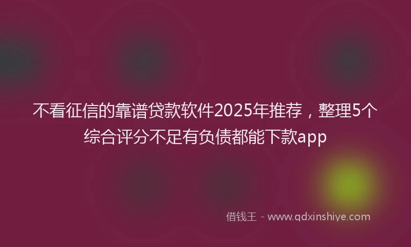 不看征信的靠谱贷款软件2025年推荐，整理5个综合评分不足有负债都能下款app