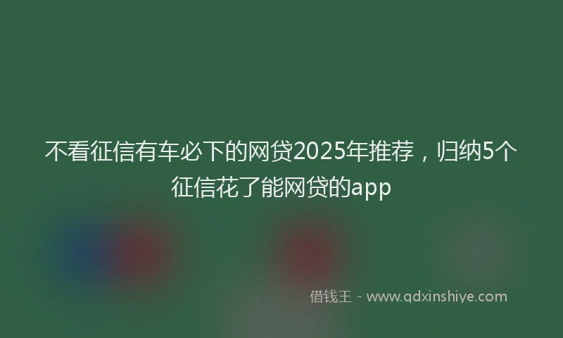不看征信有车必下的网贷2025年推荐，归纳5个征信花了能网贷的app