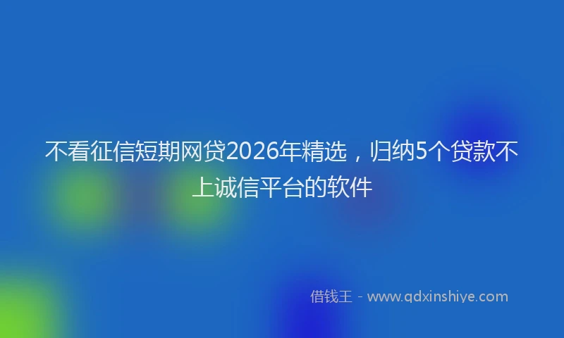 不看征信短期网贷2026年精选，归纳5个贷款不上诚信平台的软件
