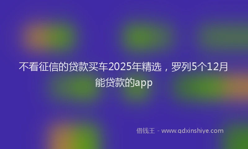 不看征信的贷款买车2025年精选，罗列5个12月能贷款的app