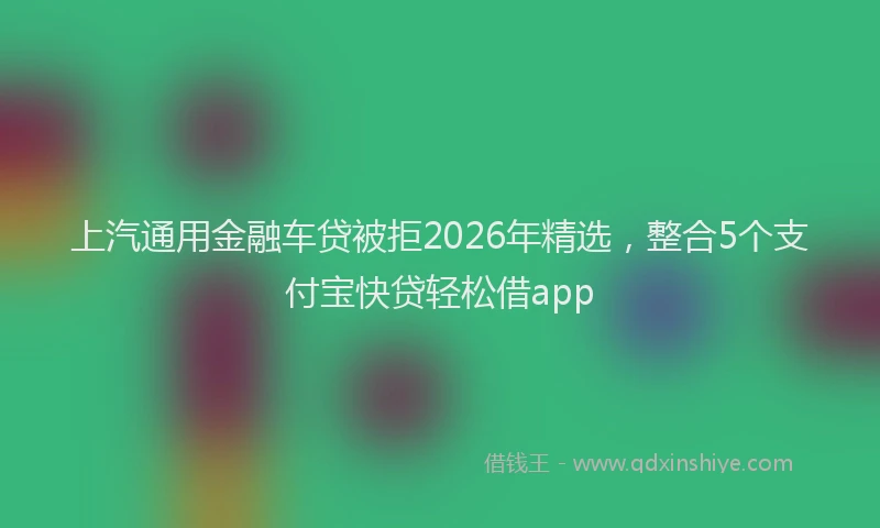 上汽通用金融车贷被拒2026年精选，整合5个支付宝快贷轻松借app