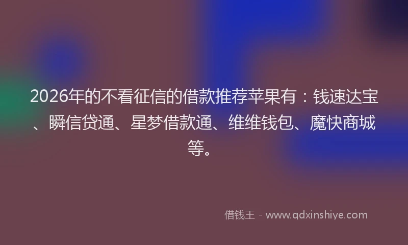2026年的不看征信的借款推荐苹果有:钱速达宝、瞬信贷通、星梦借款通、维维钱包、魔快商城等。