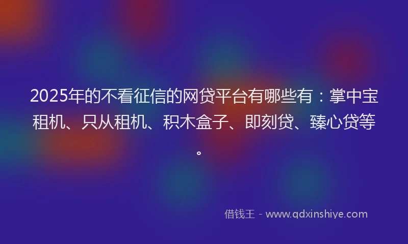 2025年的不看征信的网贷平台有哪些有：掌中宝租机、只从租机、积木盒子、即刻贷、臻心贷等。