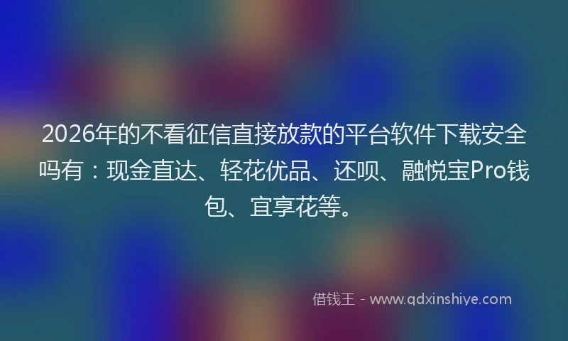 2026年的不看征信直接放款的平台软件下载安全吗有：现金直达、轻花优品、还呗、融悦宝Pro钱包、宜享花等。