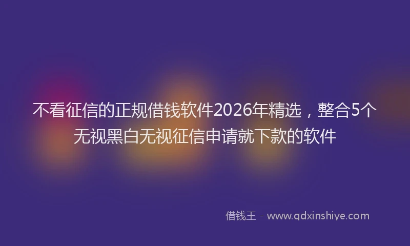 不看征信的正规借钱软件2026年精选，整合5个无视黑白无视征信申请就下款的软件