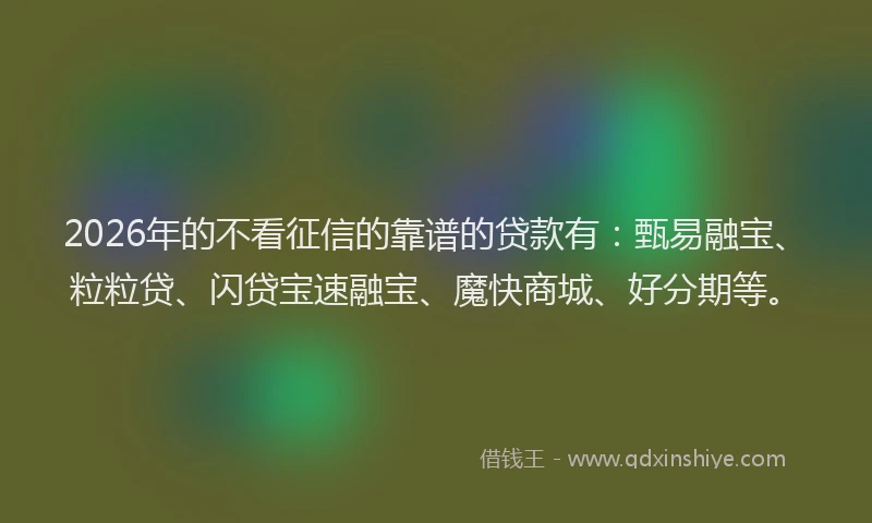 2026年的不看征信的靠谱的贷款有:甄易融宝、粒粒贷、闪贷宝速融宝、魔快商城、好分期等。