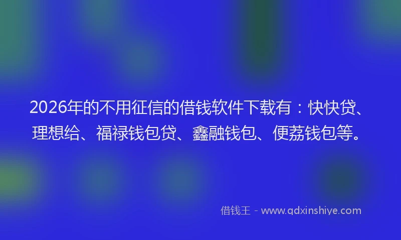 2026年的不用征信的借钱软件下载有：快快贷、理想给、福禄钱包贷、鑫融钱包、便荔钱包等。
