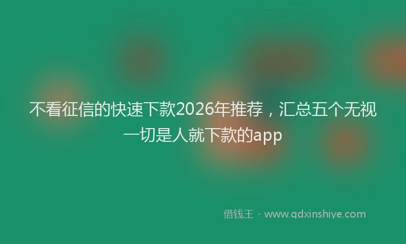 不看征信的快速下款2026年推荐，汇总五个无视一切是人就下款的app