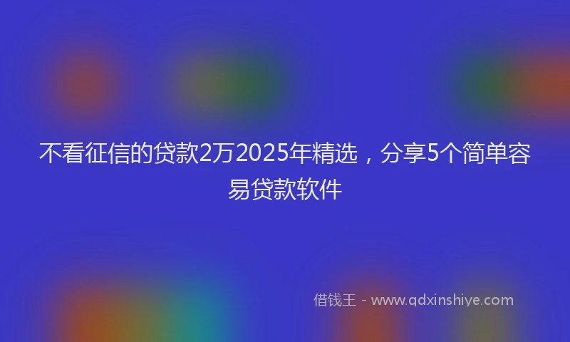 不看征信的贷款2万2025年精选，分享5个简单容易贷款软件