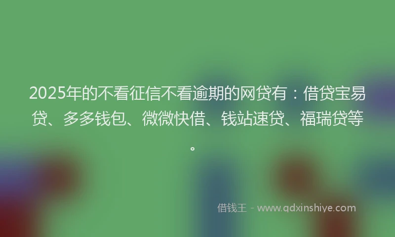 2025年的不看征信不看逾期的网贷有:借贷宝易贷、多多钱包、微微快借、钱站速贷、福瑞贷等。