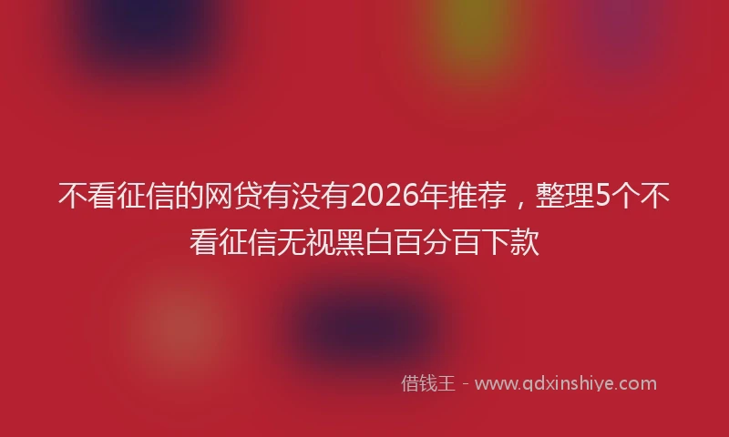 不看征信的网贷有没有2026年推荐，整理5个不看征信无视黑白百分百下款