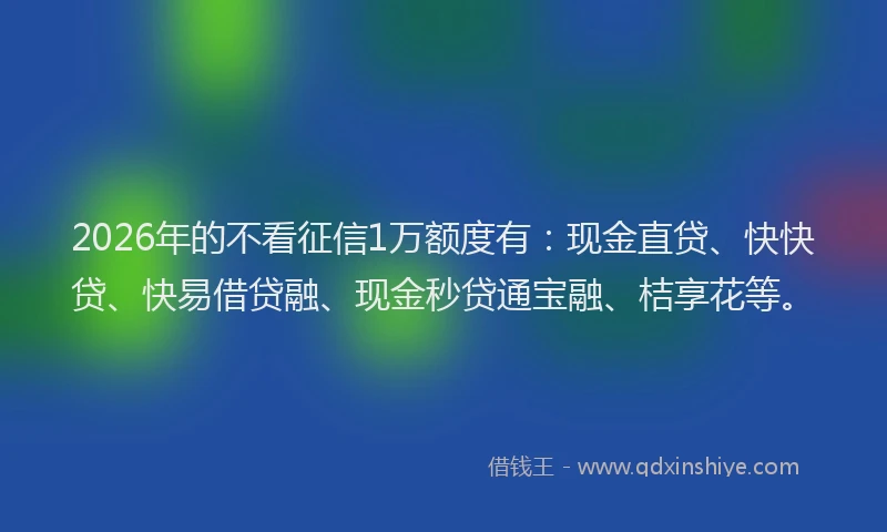 2026年的不看征信1万额度有：现金直贷、快快贷、快易借贷融、现金秒贷通宝融、桔享花等。