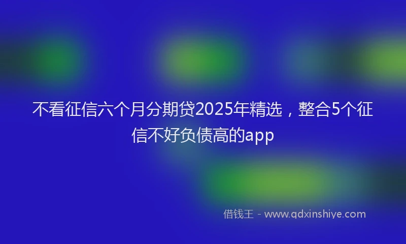 不看征信六个月分期贷2025年精选，整合5个征信不好负债高的app