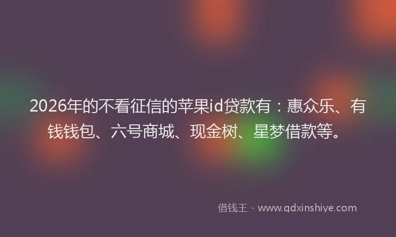 2026年的不看征信的苹果id贷款有：惠众乐、有钱钱包、六号商城、现金树、星梦借款等。