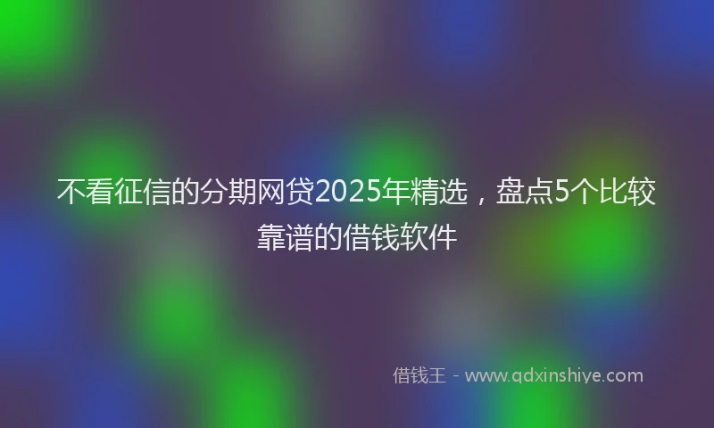 不看征信的分期网贷2025年精选，盘点5个比较靠谱的借钱软件