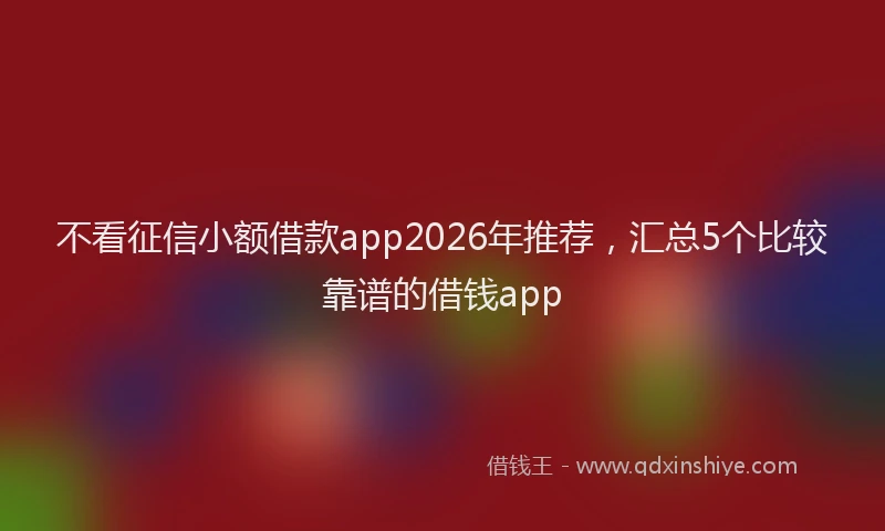 不看征信小额借款app2026年推荐，汇总5个比较靠谱的借钱app