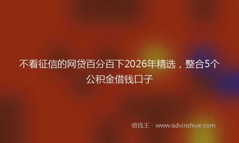 不看征信的网贷百分百下2026年精选，整合5个公积金借钱口子
