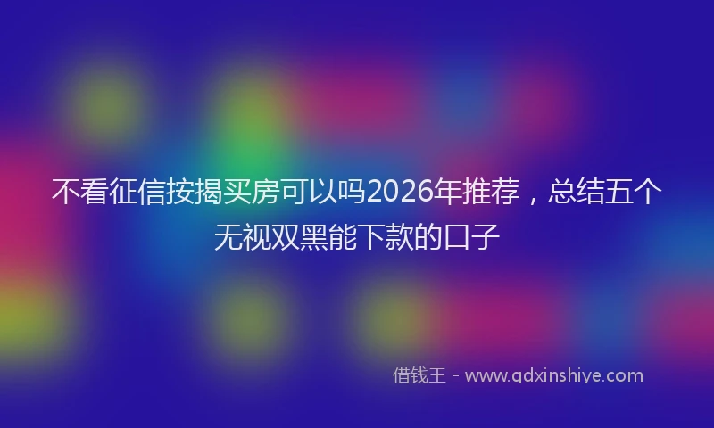 不看征信按揭买房可以吗2026年推荐，总结五个无视双黑能下款的口子