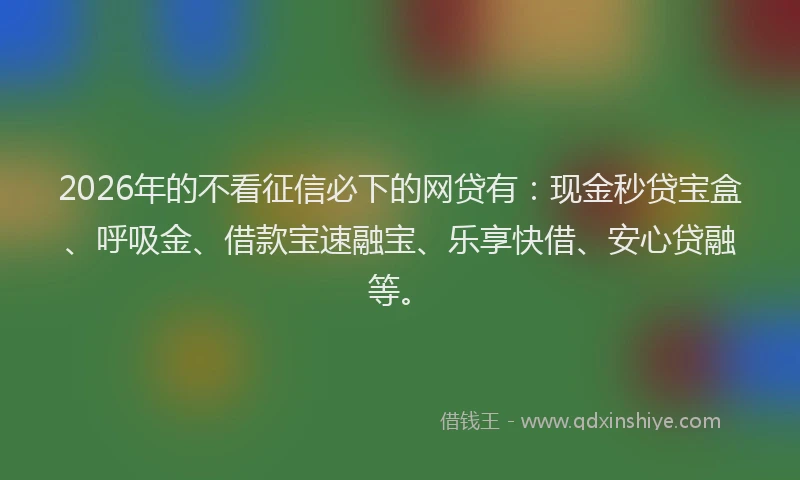 2026年的不看征信必下的网贷有:现金秒贷宝盒、呼吸金、借款宝速融宝、乐享快借、安心贷融等。