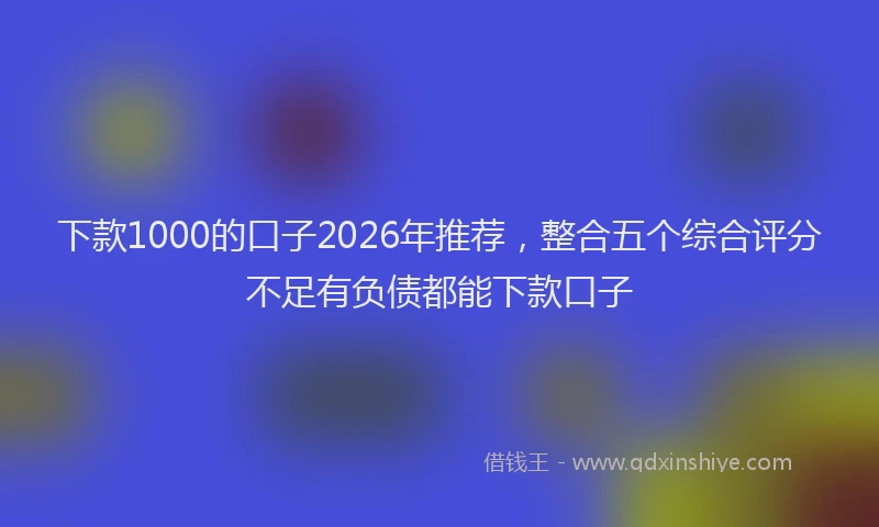 下款1000的口子2026年推荐，整合五个综合评分不足有负债都能下款口子