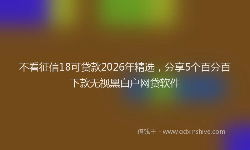 不看征信18可贷款2026年精选,分享5个百分百下款无视黑白户网贷软件