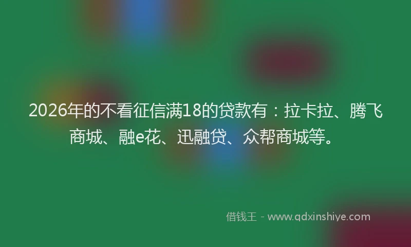 2026年的不看征信满18的贷款有：拉卡拉、腾飞商城、融e花、迅融贷、众帮商城等。