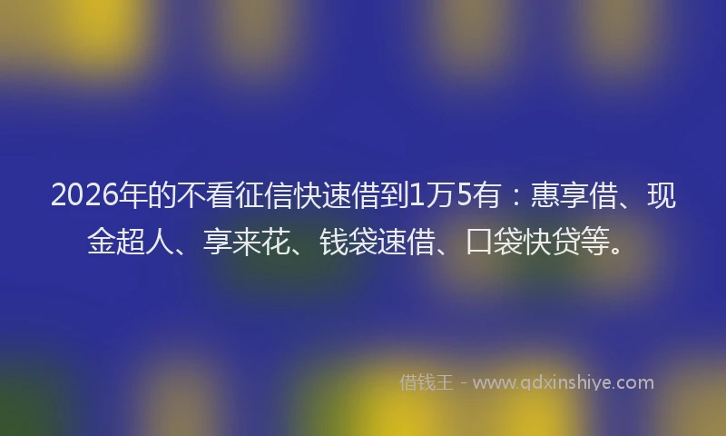 2026年的不看征信快速借到1万5有：惠享借、现金超人、享来花、钱袋速借、口袋快贷等。