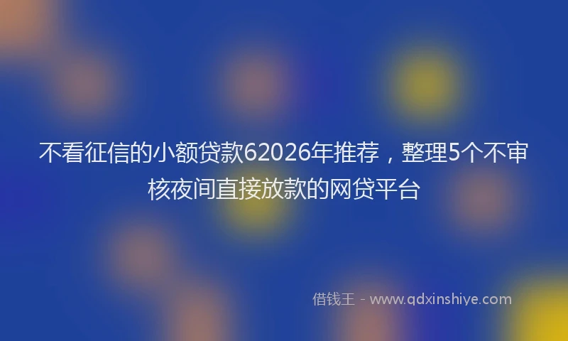 不看征信的小额贷款62026年推荐，整理5个不审核夜间直接放款的网贷平台