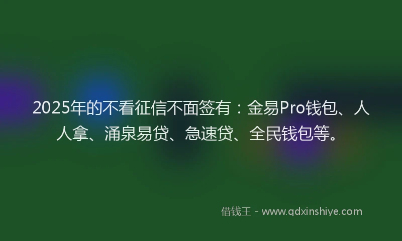2025年的不看征信不面签有：金易Pro钱包、人人拿、涌泉易贷、急速贷、全民钱包等。
