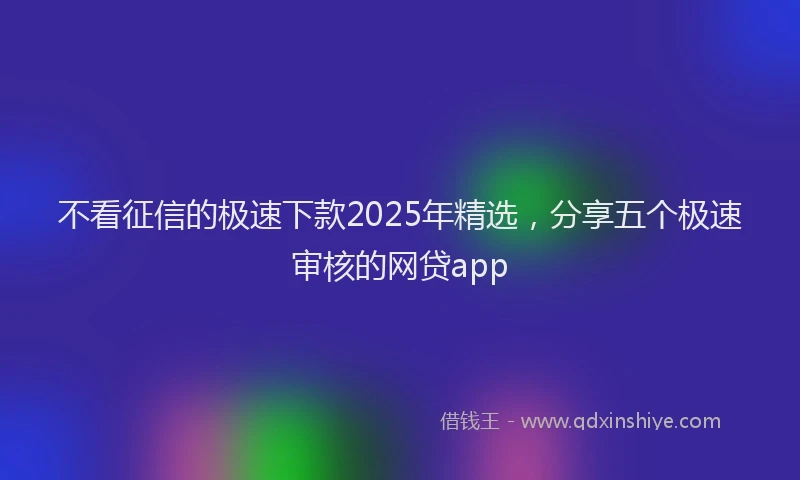 不看征信的极速下款2025年精选，分享五个极速审核的网贷app