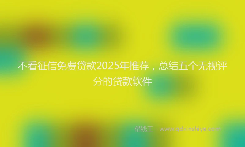 不看征信免费贷款2025年推荐，总结五个无视评分的贷款软件