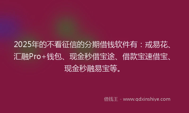 2025年的不看征信的分期借钱软件有:戒易花、汇融Pro+钱包、现金秒借宝途、借款宝速借宝、现金秒融易宝等。