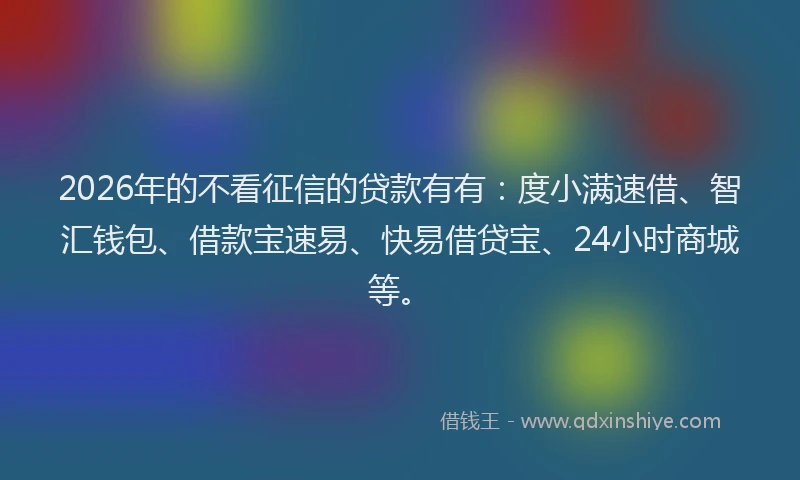 2026年的不看征信的贷款有有：度小满速借、智汇钱包、借款宝速易、快易借贷宝、24小时商城等。