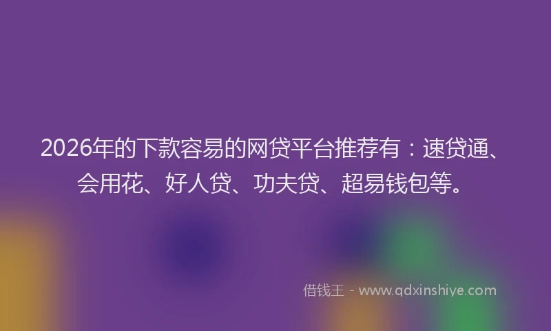 2026年的下款容易的网贷平台推荐有：速贷通、会用花、好人贷、功夫贷、超易钱包等。