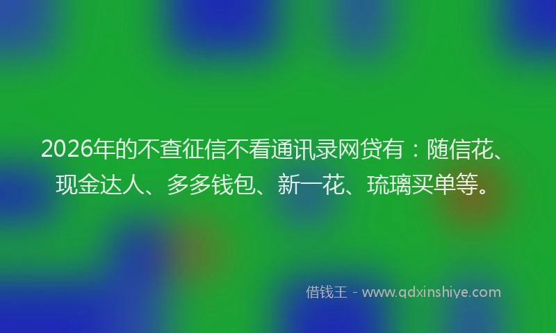 2026年的不查征信不看通讯录网贷有：随信花、现金达人、多多钱包、新一花、琉璃买单等。