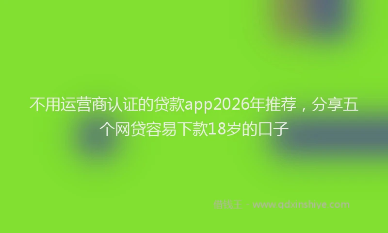 不用运营商认证的贷款app2026年推荐,分享五个网贷容易下款18岁的口子